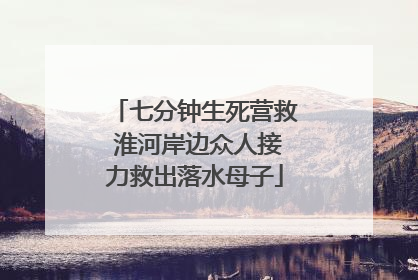 七分钟生死营救 淮河岸边众人接力救出落水母子