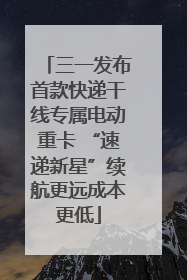 三一发布首款快递干线专属电动重卡 “速递新星”续航更远成本更低
