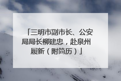 三明市副市长、公安局局长柳建忠，赴泉州履新（附简历）