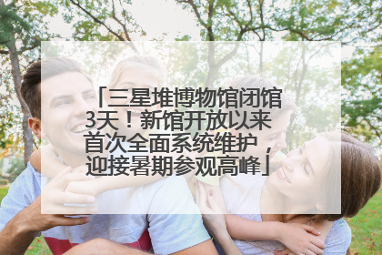 三星堆博物馆闭馆3天！新馆开放以来首次全面系统维护，迎接暑期参观高峰