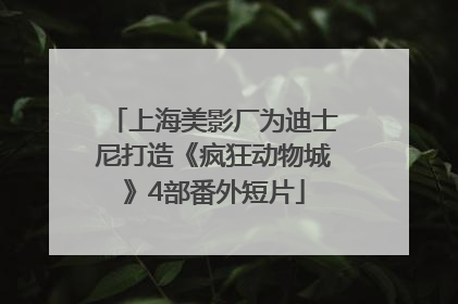 上海美影厂为迪士尼打造《疯狂动物城》4部番外短片