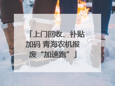 上门回收、补贴加码 青海农机报废“加速跑”
