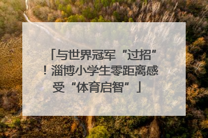 与世界冠军“过招”！淄博小学生零距离感受“体育启智”