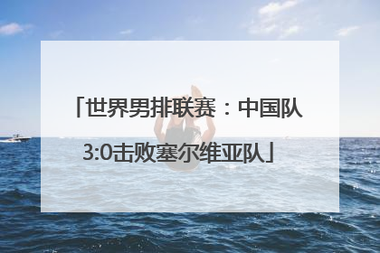 世界男排联赛：中国队3:0击败塞尔维亚队
