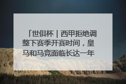 世俱杯｜西甲拒绝调整下赛季开赛时间，皇马和马竞面临长达一年的“魔鬼赛程”