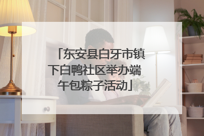 东安县白牙市镇下白鸭社区举办端午包粽子活动