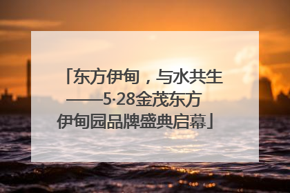 东方伊甸，与水共生——5·28金茂东方伊甸园品牌盛典启幕