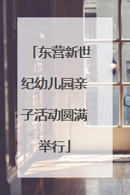 东营新世纪幼儿园亲子活动圆满举行