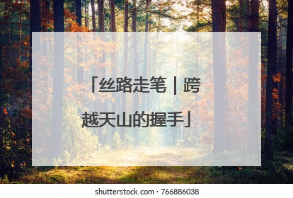 丝路走笔｜跨越天山的握手
