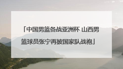 中国男篮备战亚洲杯 山西男篮球员张宁再披国家队战袍