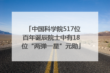 中国科学院517位百年诞辰院士中有18位“两弹一星”元勋