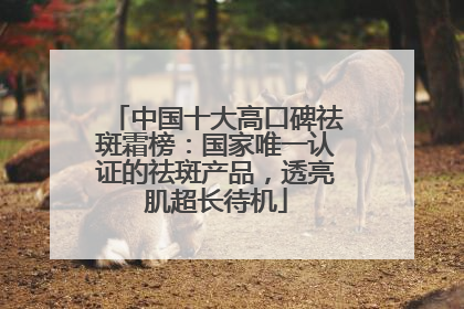 中国十大高口碑祛斑霜榜：国家唯一认证的祛斑产品，透亮肌超长待机