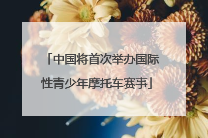 中国将首次举办国际性青少年摩托车赛事