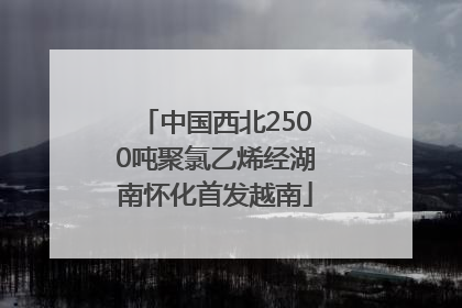 中国西北2500吨聚氯乙烯经湖南怀化首发越南