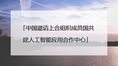 中国邀请上合组织成员国共建人工智能应用合作中心