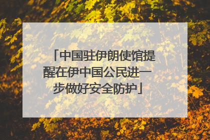 中国驻伊朗使馆提醒在伊中国公民进一步做好安全防护