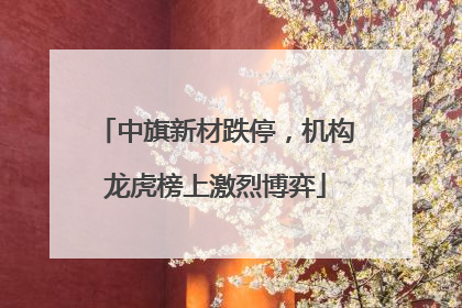 中旗新材跌停，机构龙虎榜上激烈博弈