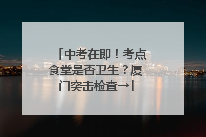 中考在即！考点食堂是否卫生？厦门突击检查→