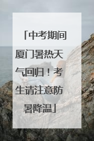 中考期间厦门暑热天气回归！考生请注意防暑降温