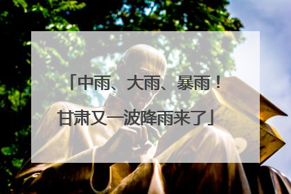 中雨、大雨、暴雨！甘肃又一波降雨来了