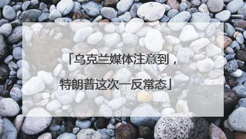乌克兰媒体注意到，特朗普这次一反常态