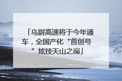 乌尉高速将于今年通车，全国产化“首创号”炫技天山之巅