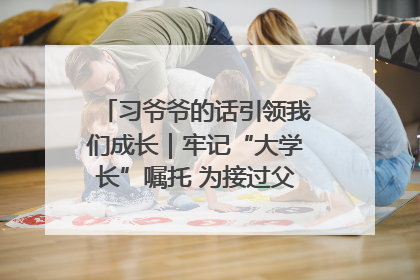 习爷爷的话引领我们成长｜牢记“大学长”嘱托 为接过父辈接力棒全力以赴