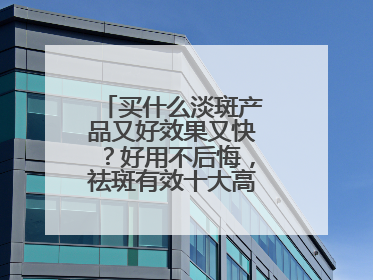 买什么淡斑产品又好效果又快？好用不后悔，祛斑有效十大高性价比品牌
