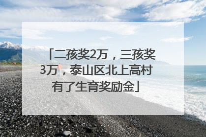 二孩奖2万，三孩奖3万，泰山区北上高村有了生育奖励金