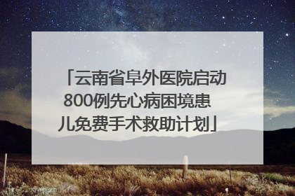 云南省阜外医院启动800例先心病困境患儿免费手术救助计划
