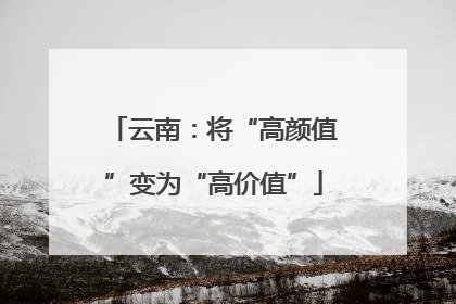 云南：将“高颜值”变为“高价值”