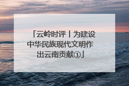 云岭时评丨为建设中华民族现代文明作出云南贡献①