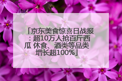 京东美食惊喜日战报：超10万人抢百斤西瓜 休食、酒类等品类增长超100%