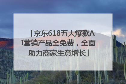 京东618五大爆款AI营销产品全免费，全面助力商家生意增长