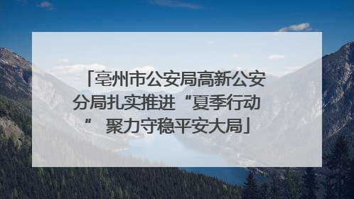 亳州市公安局高新公安分局扎实推进“夏季行动” 聚力守稳平安大局
