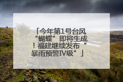 今年第1号台风“蝴蝶”即将生成！福建继续发布“暴雨预警Ⅳ级”