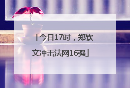 今日17时，郑钦文冲击法网16强