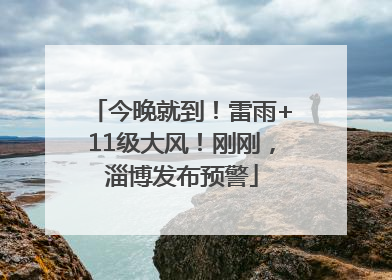 今晚就到！雷雨+11级大风！刚刚，淄博发布预警