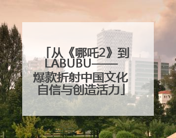 从《哪吒2》到LABUBU——爆款折射中国文化自信与创造活力