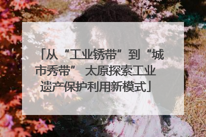 从“工业锈带”到“城市秀带” 太原探索工业遗产保护利用新模式