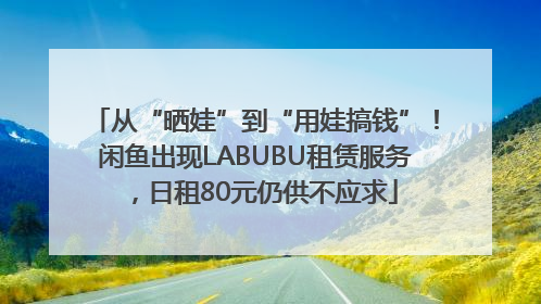 从“晒娃”到“用娃搞钱”！闲鱼出现LABUBU租赁服务，日租80元仍供不应求