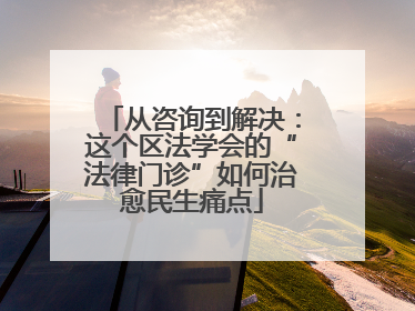 从咨询到解决：这个区法学会的“法律门诊”如何治愈民生痛点