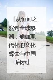 从恒河之滨到全球热潮：瑜伽现代化的文化蝶变与中国启示