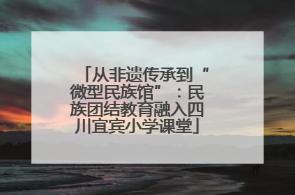 从非遗传承到“微型民族馆”：民族团结教育融入四川宜宾小学课堂