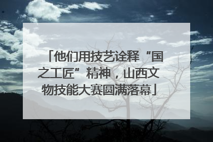 他们用技艺诠释“国之工匠”精神，山西文物技能大赛圆满落幕