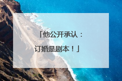 他公开承认：订婚是剧本！