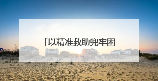 以精准救助兜牢困难群众生活底线