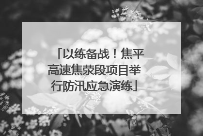 以练备战！焦平高速焦荥段项目举行防汛应急演练