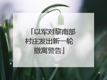 以军对黎南部村庄发出新一轮撤离警告
