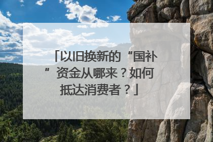 以旧换新的“国补”资金从哪来？如何抵达消费者？